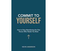 Commit To Yourself: How to Stop Abandoning the One Person Who Needs You Most