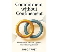 Commitment Without Confinement: How to Build a Future Together Without Losing Yourself