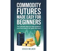 Commodity Futures Made Easy for Beginners: The Ultimate Step-by-Step Guide to Your First Trade in Oil, Gold, and Corn