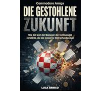 Commodore Amiga: Die Gestohlene Zukunft: Wie die Gier der Manager die Technologie zerstörte, die die moderne Welt erfunden hat