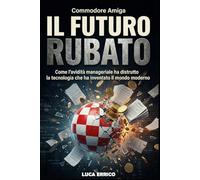 Commodore Amiga: Il Futuro Rubato: Come l’avidità manageriale ha distrutto la tecnologia che ha inventato il mondo moderno