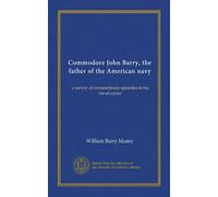 Commodore John Barry, the father of the American navy: a survey of extraordinary episodes in his naval career