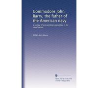 Commodore John Barry, the father of the American navy: a survey of extraordinary episodes in his naval career
