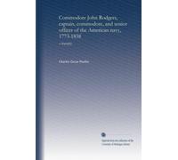 Commodore John Rodgers, captain, commodore, and senior officer of the American navy, 1773-1838: a biography