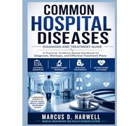 COMMON HOSPITAL DISEASES Diagnosis and Treatment: A Comprehensive, Evidence-Based Reference Guide on the Most Common Hospital Diseases, Workups, Diagnosis, and Treatment Plans
