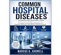 COMMON HOSPITAL DISEASES Diagnosis and Treatment: A Comprehensive, Evidence-Based Reference Guide on the Most Common Hospital Diseases, Workups, Diagnosis, and Treatment Plans
