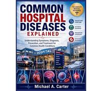 COMMON HOSPITAL DISEASES EXPLAINED: Understanding Symptoms, Diagnosis, Prevention, and Treatment for Common Health Conditions