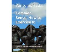 Common Sense, How to Exercise It: A Guide to Practical Intelligence and Wise Living
