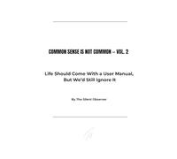 COMMON SENSE IS NOT COMMON - Volume 2: Life Should Come With a User Manual, But We’d Still Ignore It (Common Sense Series)