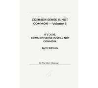 COMMON SENSE IS NOT COMMON: Volume 6: It’s 2026. Common Sense Still Isn’t Common. (Gym Edition (Common Sense Series)