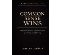 COMMON SENSE WINS: A Lifetime of Hard Earned Wisdom for Living and Thriving