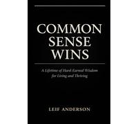 COMMON SENSE WINS: A Lifetime of Hard Earned Wisdom for Living and Thriving