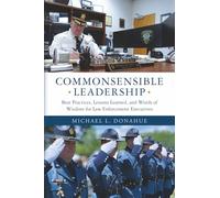 COMMONSENSIBLE LEADERSHIP: Best Practices, Lessons Learned, and Words of Wisdom for Law Enforcement Executives
