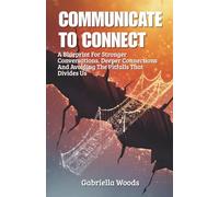 Communicate To Connect: A Blueprint for Stronger Conversations, Deeper Connections and Avoiding the Pitfalls That Divides Us