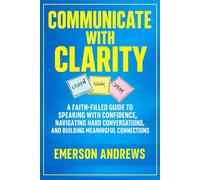 Communicate with Clarity: A Faith Filled Guide to Speaking with Confidence, Navigating Hard Conversations, and Building Meaningful Connections
