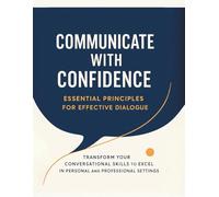Communicate with Confidence: Essential Principles for Effective Dialogue: Transform Your Conversational Skills to Excel in Personal and Professional Settings
