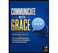 Communicate with Grace:: Everyday Skills for Better Conversations, Stronger Relationships, and Lasting Success