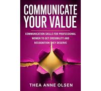 Communicate Your Values: Communication Skills for Professional Women to Get Credibility and Recognition They Deserve