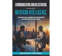 COMMUNICATING AND NEGOTIATING IN THE AGE OF ARTIFICIAL INTELLIGENCE: Strategies and Techniques for Contemporary Relationships and Negotiations