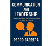 COMMUNICATION AND LEADERSHIP: HOW TO INFLUENCE, INSPIRE, AND TRANSFORM IN TIMES OF CHANGE