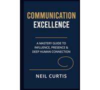 COMMUNICATION EXCELLENCE: A Mastery Guide to Influence, Presence & Deep Human Connection
