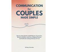 Communication for Couples Made Simple: Step-by-Step Guide to Build Deeper Connection, Resolve Conflicts with Care, Reignite Passion, and Cultivate Lasting Intimacy & Trust