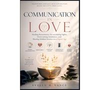 Communication in Love: Healing Resentment De-escalating Fights Overcoming Avoidance, and Sharing Hidden Desires in a Digital Age