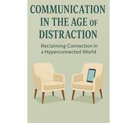 Communication in the Age of Distraction: Simple Ways to Reconnect, Repair, and Rebuild in a Hyperconnected World