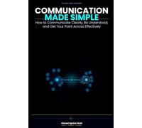Communication Made Simple: How to Communicate Clearly, Be Understood, and Get Your Point Across Effectively (The Made Simple Framework: Clear thinking for complex systems.)