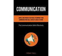 Communication: Simple and Proven Strategies to Improve Your Communication Skills and Get Ahead At Work (The Communication Skills Effectively)