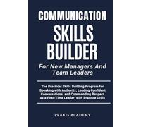 Communication Skills Builder For New Managers And Team Leaders: The Practical Skills Building Program for Speaking with Authority, Leading Confident Conversations, and Commanding Respect