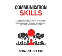 Communication Skills: Learn How to Talk to Anyone, Read People Like a Book, Develop Charisma and Persuasion, Overcome Anxiety, Become a People Person, and Achieve Relationship Success.