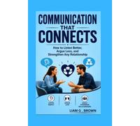 Communication That Connects: How to Listen Better, Argue Less, and Strengthen Any Relationship