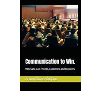 Communication to Win.: 99 Keys to Gain Friends, Customers, and Followers