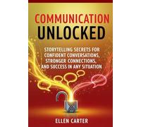 Communication Unlocked: Storytelling Secrets for Confident Conversations, Stronger Connections, and Success in Any Situation