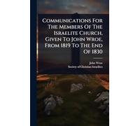 Communications For The Members Of The Israelite Church, Given To John Wroe, From 1819 To The End Of 1830