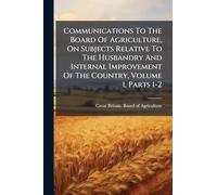 Communications To The Board Of Agriculture, On Subjects Relative To The Husbandry And Internal Improvement Of The Country, Volume 1, Parts 1-2