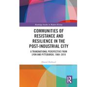 Communities of Resistance and Resilience in the Post-Industrial City: A Transnational Perspective from Lyon and Pittsburgh, 1980-2010 (Routledge Studies in Modern History)