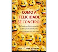 COMO A FELICIDADE SE CONSTRÓI: OS FUNDAMENTOS EMOCIONAIS QUE NINGUÉM ENSINA, MAS QUE SUSTENTAM UMA VIDA INTEIRA