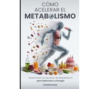 Cómo Acelerar el Metabolismo: Desentrañar los Secretos del Metabolismo para Optimizar tu Energía (Comer Bien, Vivir Mejor)