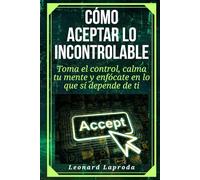 Cómo aceptar lo Incontrolable: Toma el control, calma tu mente y enfócate en lo que sí depende de ti