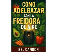 CÓMO ADELGAZAR CON LA FREIDORA DE AIRE: La Forma Saludable de Comer Comida Sabrosa ¡Sin Compromisos en Sabor! (perder peso, adelgazar)