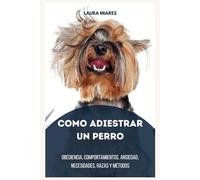 Como adiestrar un perro: Obediencia, Comportamientos, Ansiedad, Necesidades, Razas y Métodos