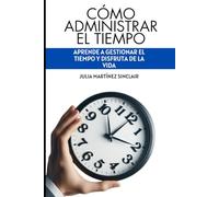 Cómo Administrar el Tiempo: Aprende a Gestionar el Tiempo y Disfruta de la Vida