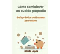 Cómo administrar un sueldo pequeño - Guía práctica de finanzas personales: (Ahorra, organiza tus gastos y mejora tu economía sin importar cuánto ganes)