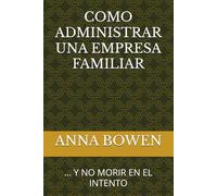 COMO ADMINISTRAR UNA EMPRESA FAMILIAR: ... Y NO MORIR EN EL INTENTO
