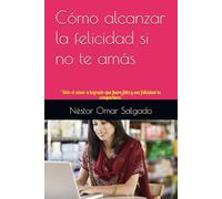 Cómo alcanzar la felicidad si no te amás: "Solo el amor a logrado que fuera feliz y esa felicidad la compartiera" (Libros de Néstor Omar Salgado)