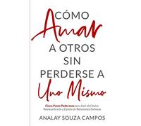 Como Amar a Otros Sin Perderse a Uno Mismo: Cinco Pasos Poderosos Para Salir Del Dolor, Reencontrarte y Construir Relaciones Exitosas