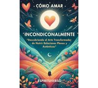 Cómo Amar Incondicionalmente: Descubriendo el Arte Transformador de Amar sin Miedo, Sanar Relaciones y Desarrollar Inteligencia Emocional