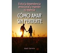 Cómo Amar sin perderte: Evita la dependencia emocional y mantén tu esencia